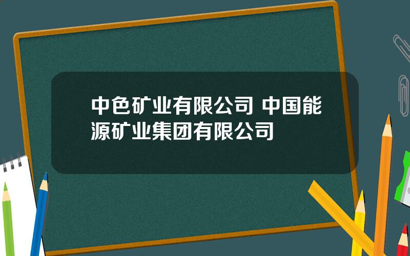 中色矿业有限公司 中国能源矿业集团有限公司